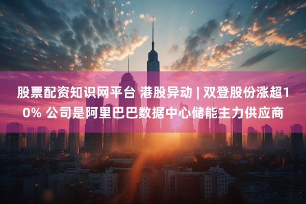 股票配资知识网平台 港股异动 | 双登股份涨超10% 公司是阿里巴巴数据中心储能主力供应商