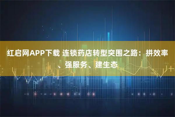 红启网APP下载 连锁药店转型突围之路：拼效率、强服务、建生态