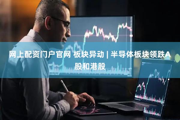 网上配资门户官网 板块异动 | 半导体板块领跌A股和港股