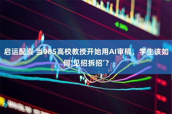 启运配资 当985高校教授开始用AI审稿，学生该如何‘见招拆招’？