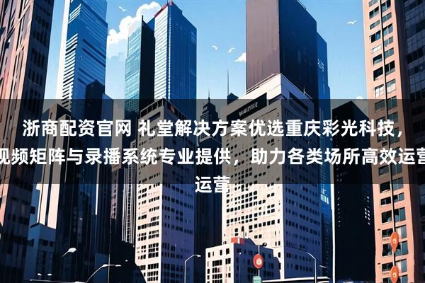 浙商配资官网 礼堂解决方案优选重庆彩光科技，视频矩阵与录播系统专业提供，助力各类场所高效运营