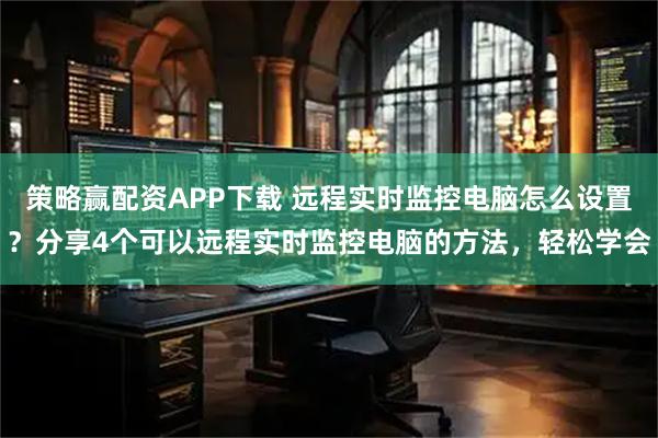 策略赢配资APP下载 远程实时监控电脑怎么设置？分享4个可以远程实时监控电脑的方法，轻松学会