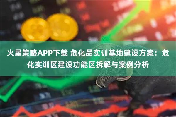 火星策略APP下载 危化品实训基地建设方案：危化实训区建设功能区拆解与案例分析