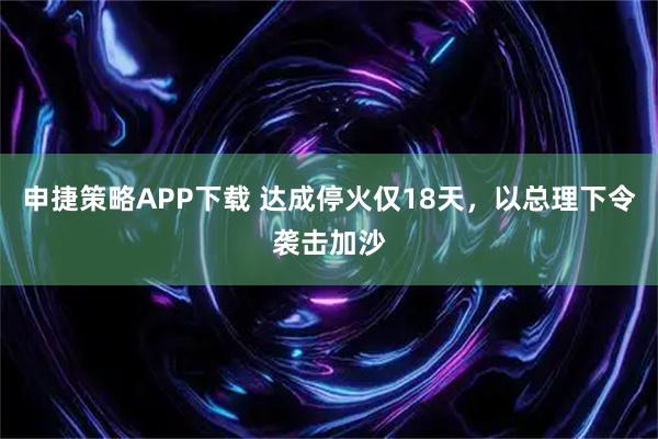 申捷策略APP下载 达成停火仅18天，以总理下令袭击加沙
