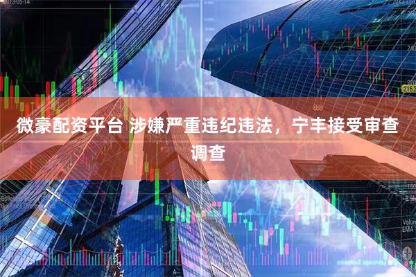 微豪配资平台 涉嫌严重违纪违法，宁丰接受审查调查