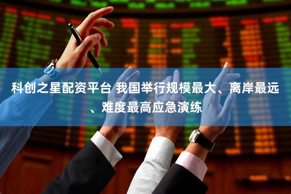 科创之星配资平台 我国举行规模最大、离岸最远、难度最高应急演练