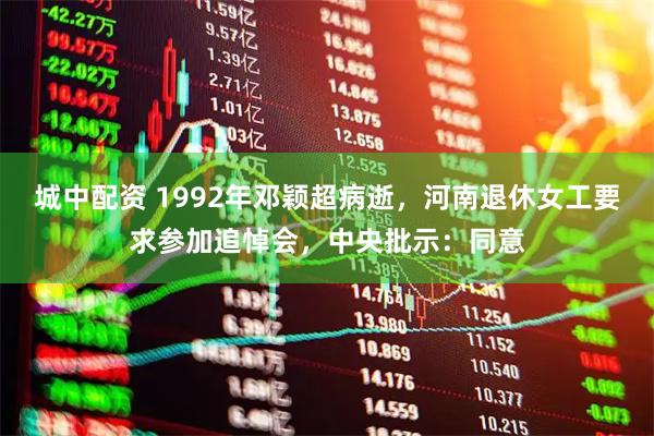 城中配资 1992年邓颖超病逝，河南退休女工要求参加追悼会，中央批示：同意
