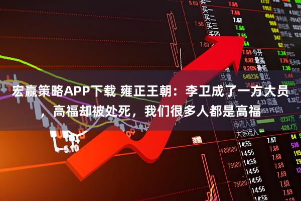宏赢策略APP下载 雍正王朝：李卫成了一方大员，高福却被处死，我们很多人都是高福