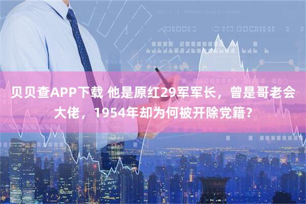 贝贝查APP下载 他是原红29军军长，曾是哥老会大佬，1954年却为何被开除党籍？