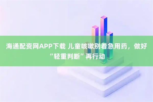 海通配资网APP下载 儿童咳嗽别着急用药，做好“轻重判断”再行动