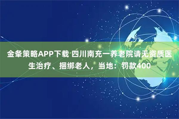 金夆策略APP下载 四川南充一养老院请无资质医生治疗、捆绑老人，当地：罚款400