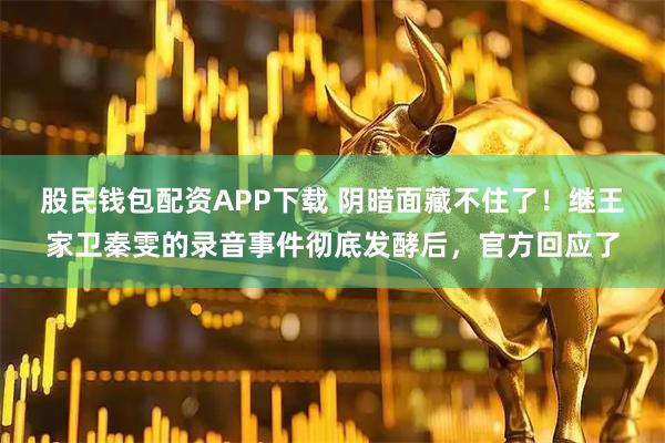 股民钱包配资APP下载 阴暗面藏不住了！继王家卫秦雯的录音事件彻底发酵后，官方回应了