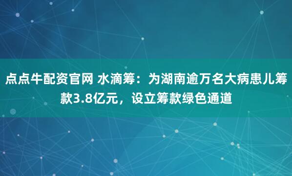 点点牛配资官网 水滴筹：为湖南逾万名大病患儿筹款3.8亿元，设立筹款绿色通道