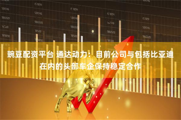 豌豆配资平台 通达动力：目前公司与包括比亚迪在内的头部车企保持稳定合作