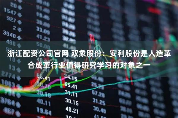 浙江配资公司官网 双象股份：安利股份是人造革合成革行业值得研究学习的对象之一
