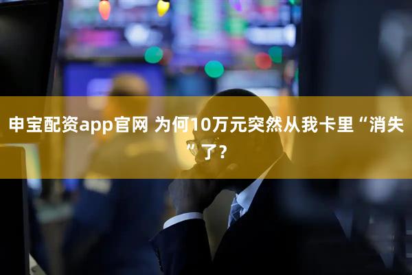 申宝配资app官网 为何10万元突然从我卡里“消失”了？