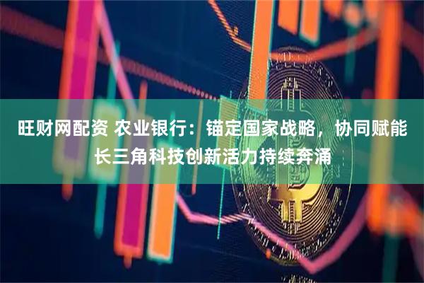 旺财网配资 农业银行：锚定国家战略，协同赋能长三角科技创新活力持续奔涌