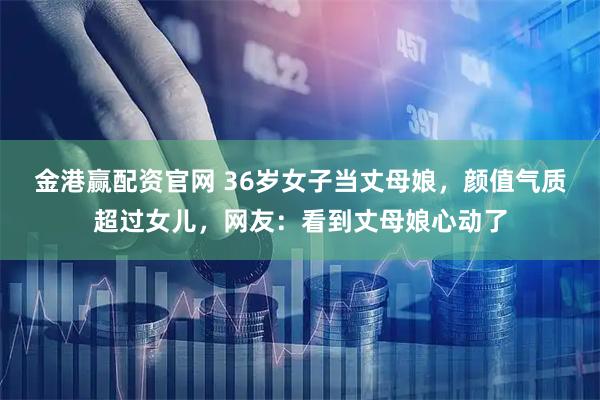 金港赢配资官网 36岁女子当丈母娘，颜值气质超过女儿，网友：看到丈母娘心动了