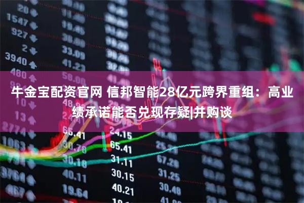 牛金宝配资官网 信邦智能28亿元跨界重组：高业绩承诺能否兑现存疑|并购谈