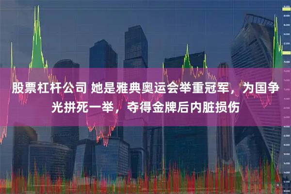 股票杠杆公司 她是雅典奥运会举重冠军，为国争光拼死一举，夺得金牌后内脏损伤