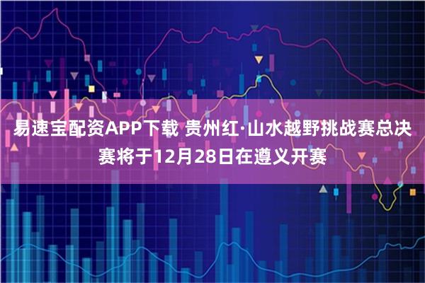 易速宝配资APP下载 贵州红·山水越野挑战赛总决赛将于12月28日在遵义开赛