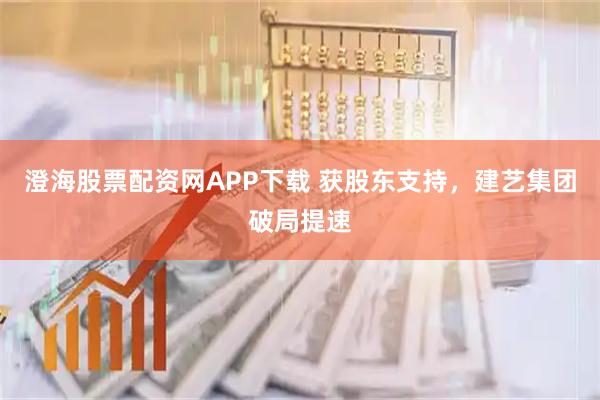 澄海股票配资网APP下载 获股东支持，建艺集团破局提速