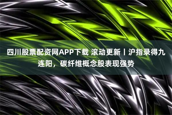 四川股票配资网APP下载 滚动更新丨沪指录得九连阳，碳纤维概念股表现强势