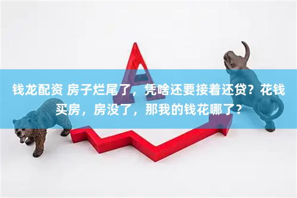 钱龙配资 房子烂尾了，凭啥还要接着还贷？花钱买房，房没了，那我的钱花哪了？