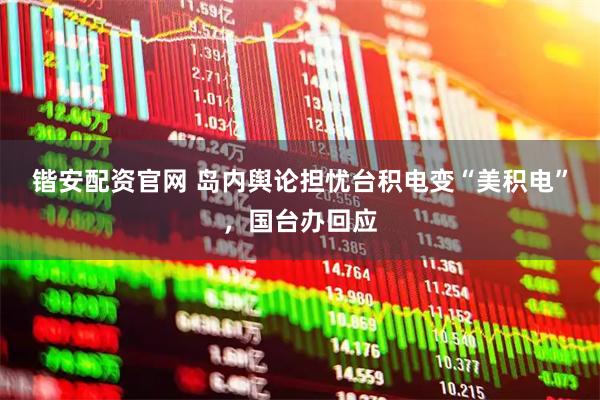 锴安配资官网 岛内舆论担忧台积电变“美积电”，国台办回应