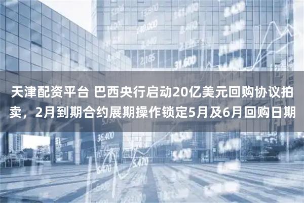天津配资平台 巴西央行启动20亿美元回购协议拍卖，2月到期合约展期操作锁定5月及6月回购日期