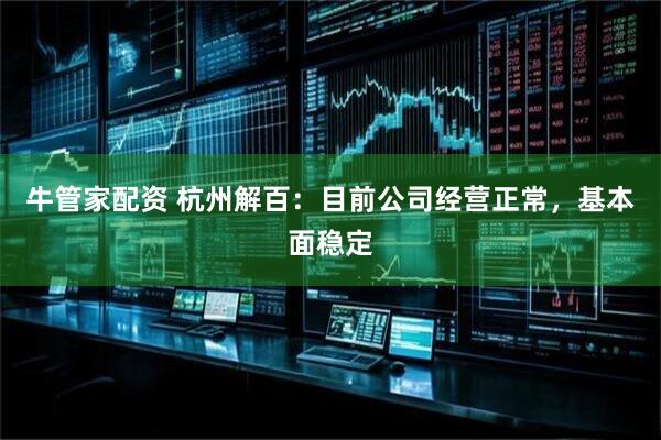 牛管家配资 杭州解百：目前公司经营正常，基本面稳定