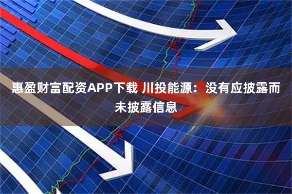 惠盈财富配资APP下载 川投能源：没有应披露而未披露信息
