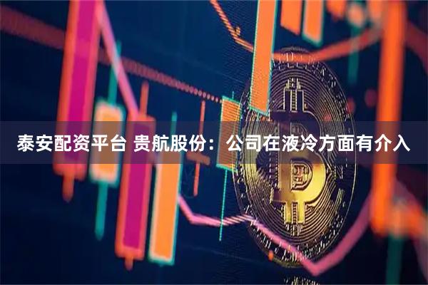 泰安配资平台 贵航股份：公司在液冷方面有介入