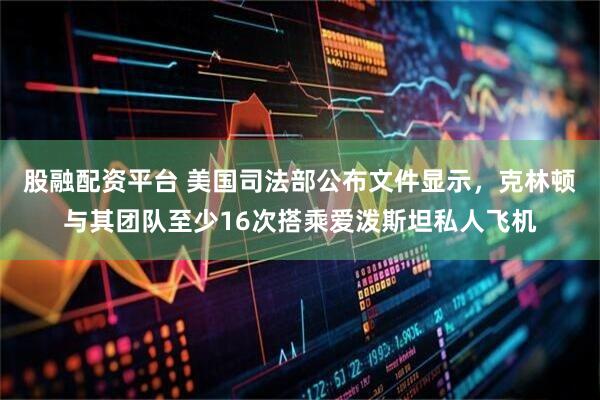 股融配资平台 美国司法部公布文件显示，克林顿与其团队至少16次搭乘爱泼斯坦私人飞机