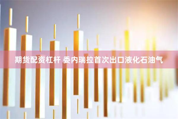 期货配资杠杆 委内瑞拉首次出口液化石油气