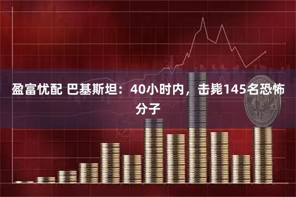 盈富忧配 巴基斯坦：40小时内，击毙145名恐怖分子