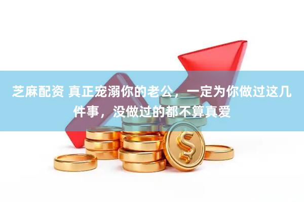 芝麻配资 真正宠溺你的老公，一定为你做过这几件事，没做过的都不算真爱