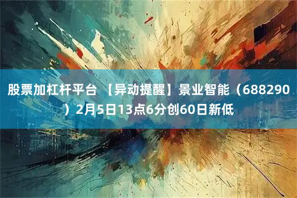股票加杠杆平台 【异动提醒】景业智能（688290）2月5日13点6分创60日新低