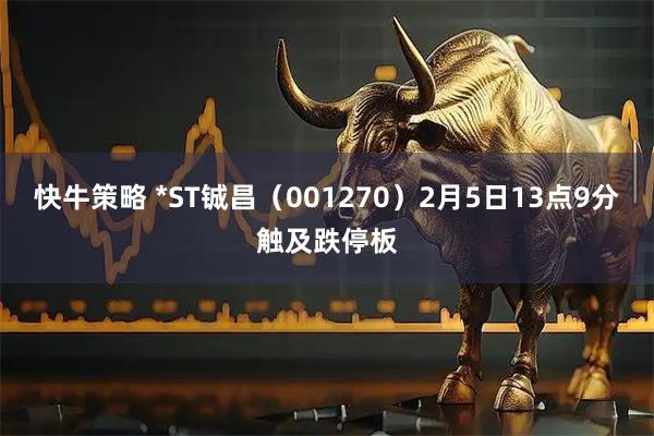 快牛策略 *ST铖昌（001270）2月5日13点9分触及跌停板