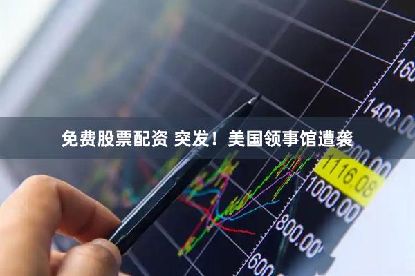 免费股票配资 突发！美国领事馆遭袭
